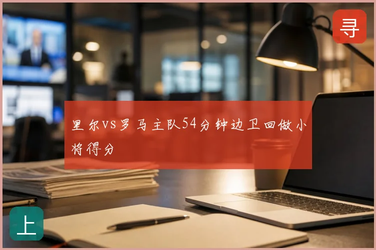 里尔vs罗马主队54分钟边卫回做小将得分