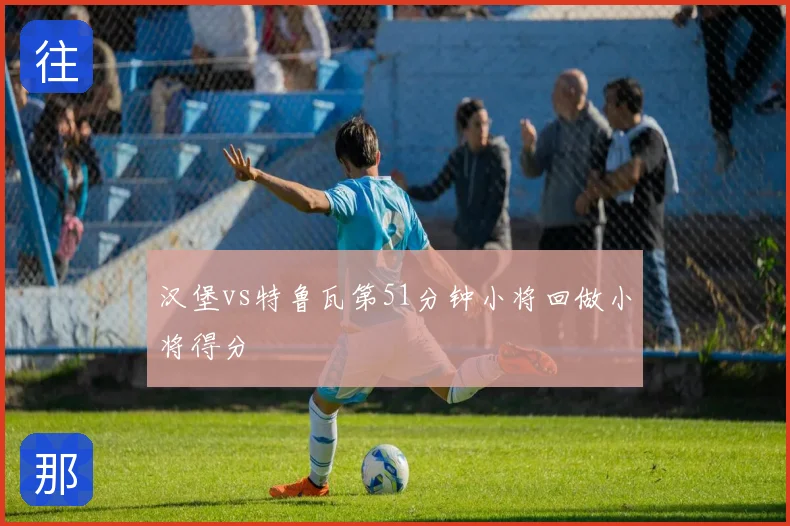 汉堡vs特鲁瓦第51分钟小将回做小将得分