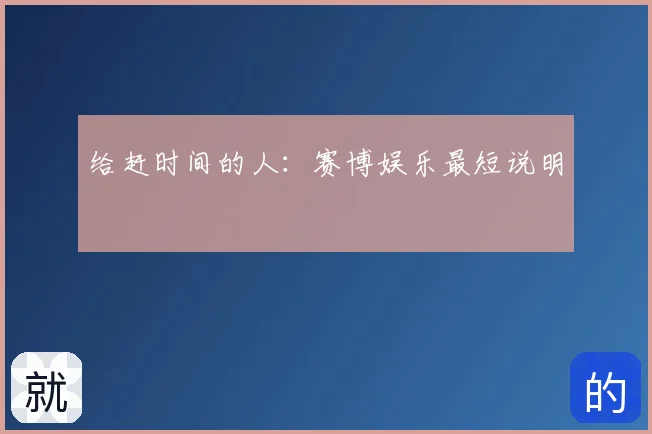 给赶时间的人：赛博娱乐最短说明